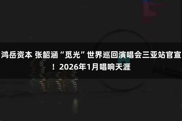 鸿岳资本 张韶涵“觅光”世界巡回演唱会三亚站官宣！2026年1月唱响天涯