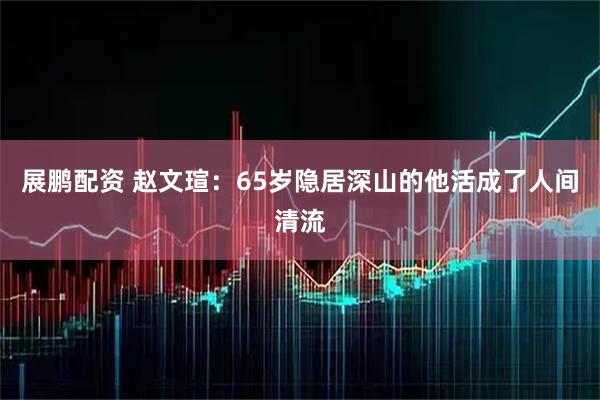 展鹏配资 赵文瑄：65岁隐居深山的他活成了人间清流