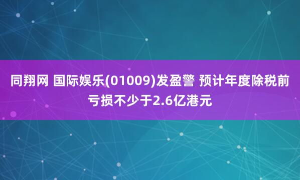 同翔网 国际娱乐(01009)发盈警 预计年度除税前亏损不少于2.6亿港元