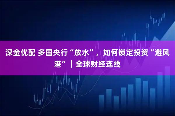 深金优配 多国央行“放水”，如何锁定投资“避风港”｜全球财经连线