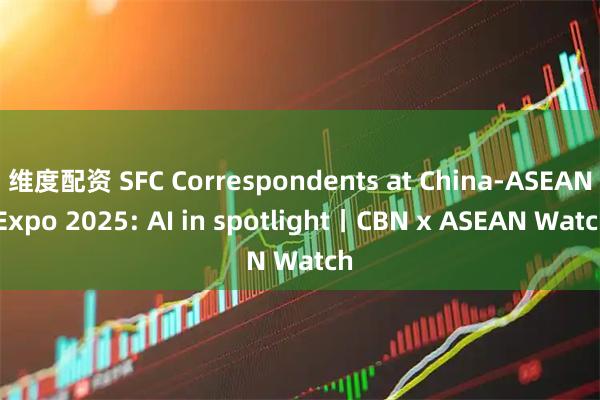 维度配资 SFC Correspondents at China-ASEAN Expo 2025: AI in spotlight丨CBN x ASEAN Watch