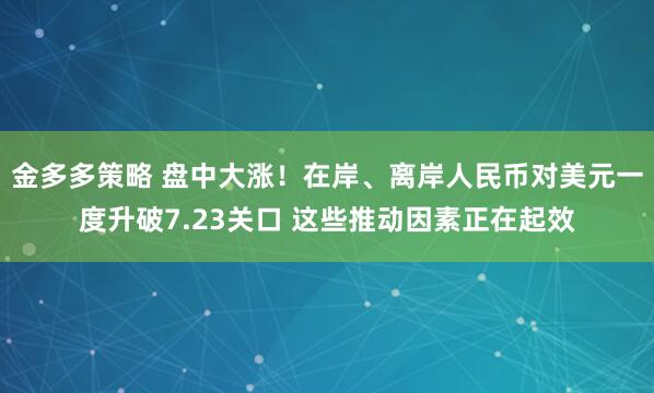 金多多策略 盘中大涨！在岸、离岸人民币对美元一度升破7.23关口 这些推动因素正在起效