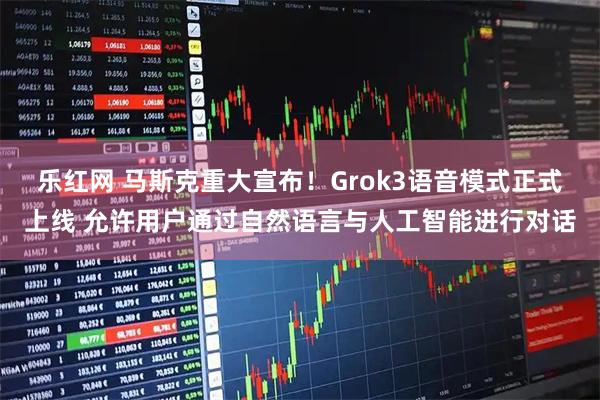 乐红网 马斯克重大宣布！Grok3语音模式正式上线 允许用户通过自然语言与人工智能进行对话