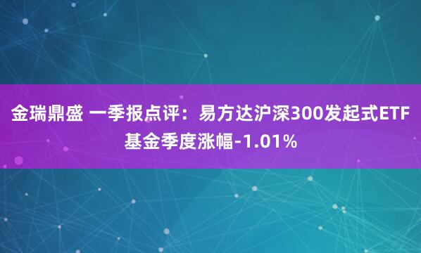 金瑞鼎盛 一季报点评：易方达沪深300发起式ETF基金季度涨幅-1.01%