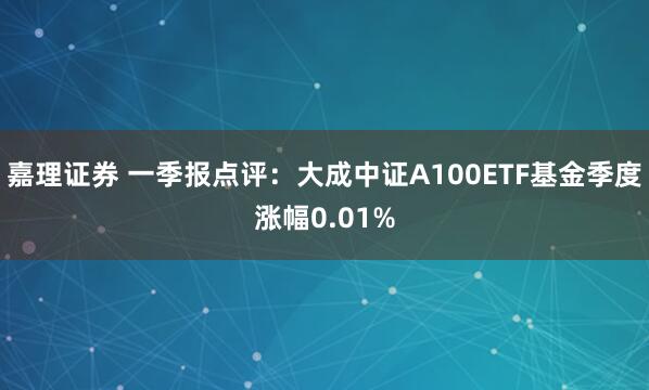嘉理证券 一季报点评：大成中证A100ETF基金季度涨幅0.01%