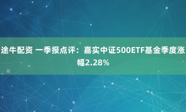 途牛配资 一季报点评：嘉实中证500ETF基金季度涨幅2.28%