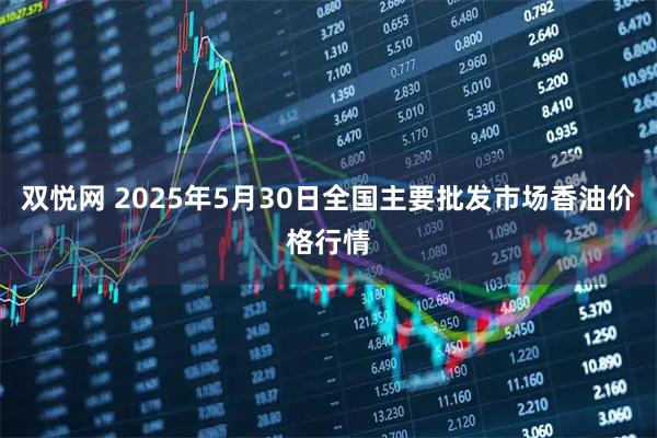 双悦网 2025年5月30日全国主要批发市场香油价格行情