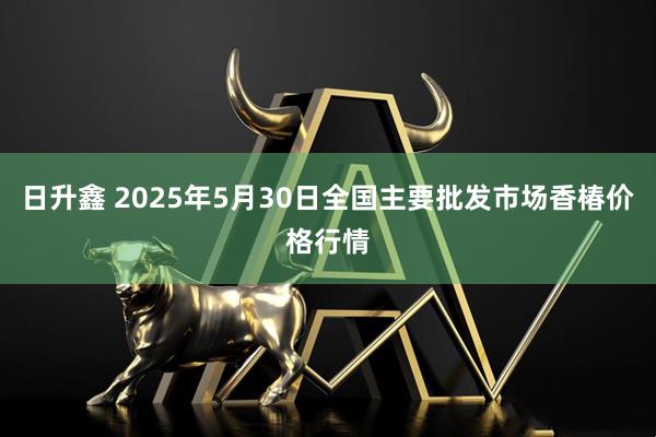 日升鑫 2025年5月30日全国主要批发市场香椿价格行情
