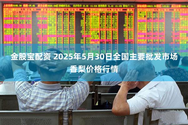 金股宝配资 2025年5月30日全国主要批发市场香梨价格行情