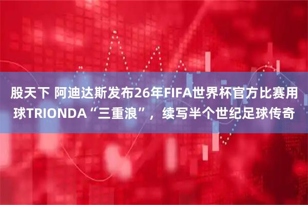 股天下 阿迪达斯发布26年FIFA世界杯官方比赛用球TRIONDA“三重浪”，续写半个世纪足球传奇
