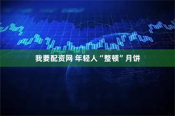 我要配资网 年轻人“整顿”月饼