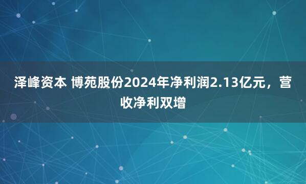 泽峰资本 博苑股份2024年净利润2.13亿元，营收净利双增
