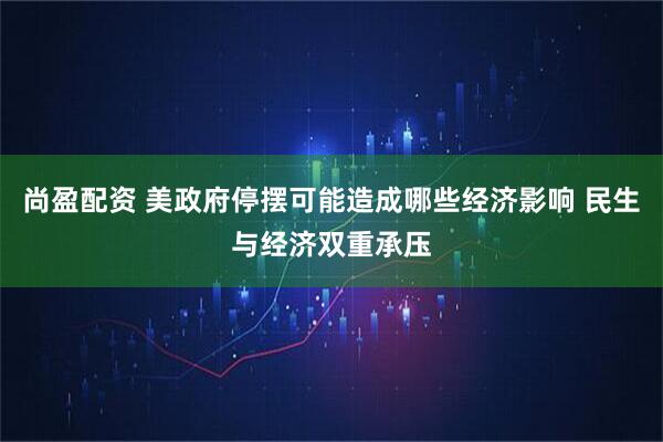 尚盈配资 美政府停摆可能造成哪些经济影响 民生与经济双重承压