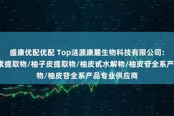 盛康优配优配 Top涟源康麓生物科技有限公司：柚皮甙/柚皮素提取物/柚子皮提取物/柚皮甙水解物/柚皮苷全系产品专业供应商