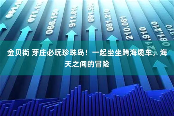 金贝街 芽庄必玩珍珠岛！一起坐坐跨海缆车，海天之间的冒险