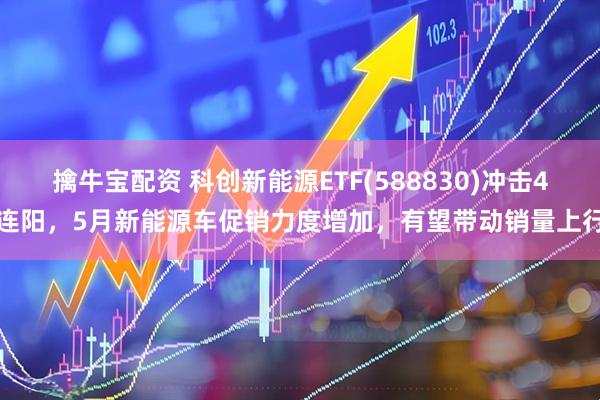 擒牛宝配资 科创新能源ETF(588830)冲击4连阳，5月新能源车促销力度增加，有望带动销量上行