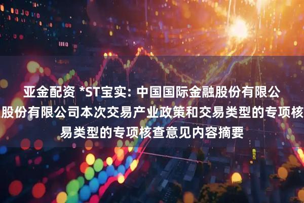 亚金配资 *ST宝实: 中国国际金融股份有限公司关于宝塔实业股份有限公司本次交易产业政策和交易类型的专项核查意见内容摘要