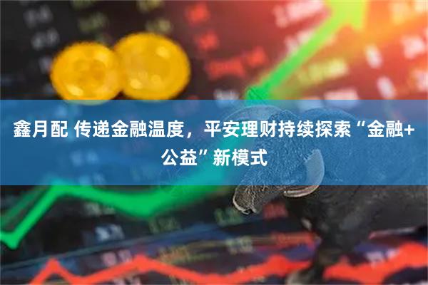 鑫月配 传递金融温度，平安理财持续探索“金融+公益”新模式