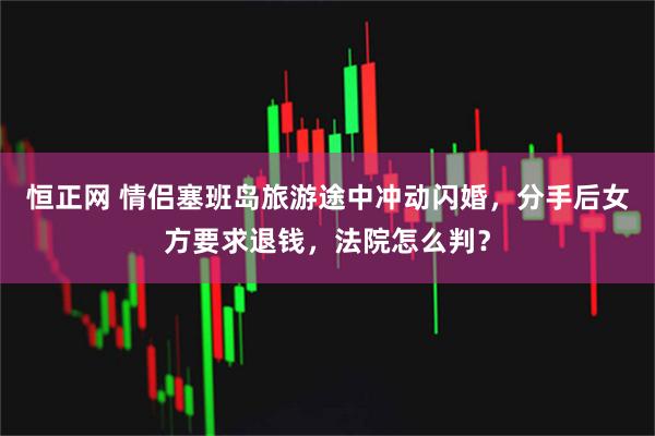 恒正网 情侣塞班岛旅游途中冲动闪婚，分手后女方要求退钱，法院怎么判？