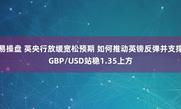 易操盘 英央行放缓宽松预期 如何推动英镑反弹并支撑GBP/USD站稳1.35上方