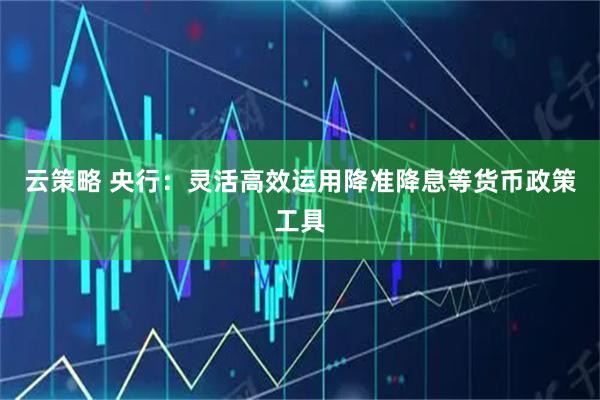 云策略 央行：灵活高效运用降准降息等货币政策工具