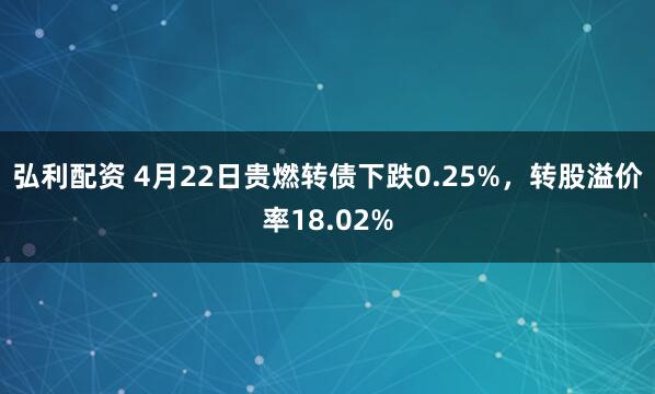弘利配资 4月22日贵燃转债下跌0.25%，转股溢价率18.02%
