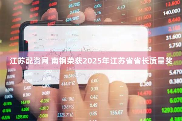 江苏配资网 南钢荣获2025年江苏省省长质量奖