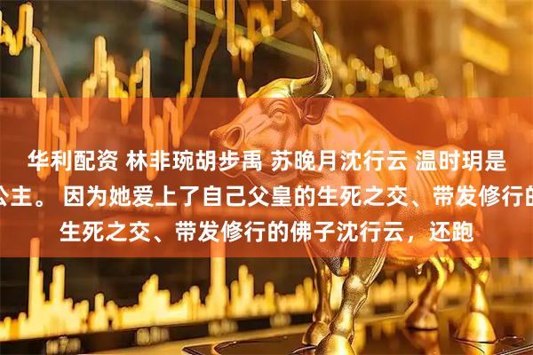 华利配资 林非琬胡步禹 苏晚月沈行云 温时玥是大周国人人唾弃的公主。 因为她爱上了自己父皇的生死之交、带发修行的佛子沈行云，还跑