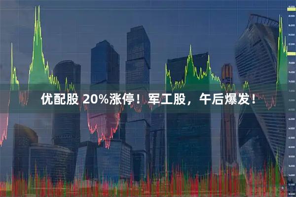 优配股 20%涨停！军工股，午后爆发！