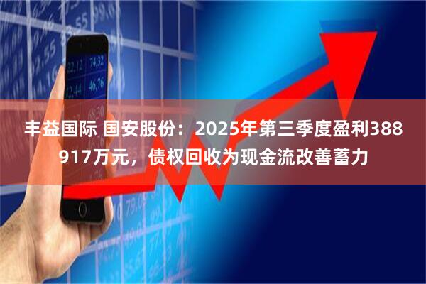 丰益国际 国安股份：2025年第三季度盈利388917万元，债权回收为现金流改善蓄力