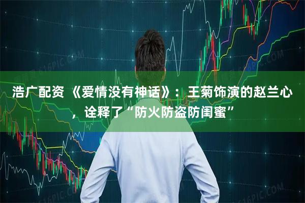 浩广配资 《爱情没有神话》：王菊饰演的赵兰心，诠释了“防火防盗防闺蜜”