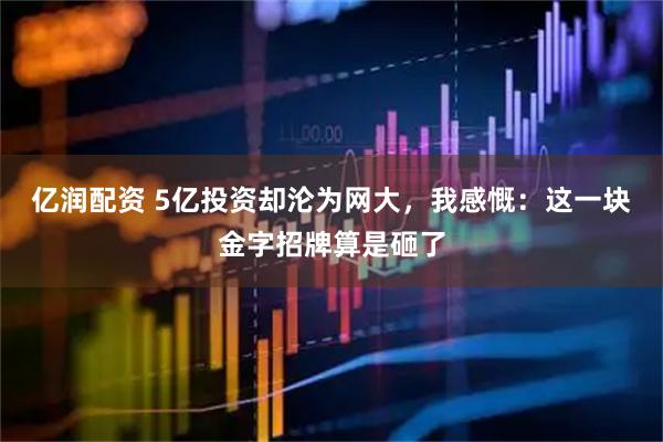 亿润配资 5亿投资却沦为网大，我感慨：这一块金字招牌算是砸了