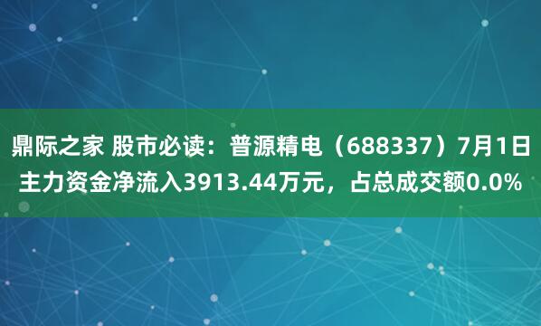鼎际之家 股市必读：普源精电（688337）7月1日主力资金净流入3913.44万元，占总成交额0.0%