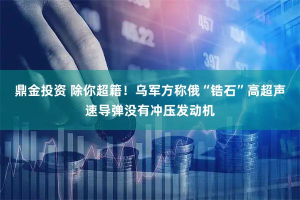鼎金投资 除你超籍！乌军方称俄“锆石”高超声速导弹没有冲压发动机